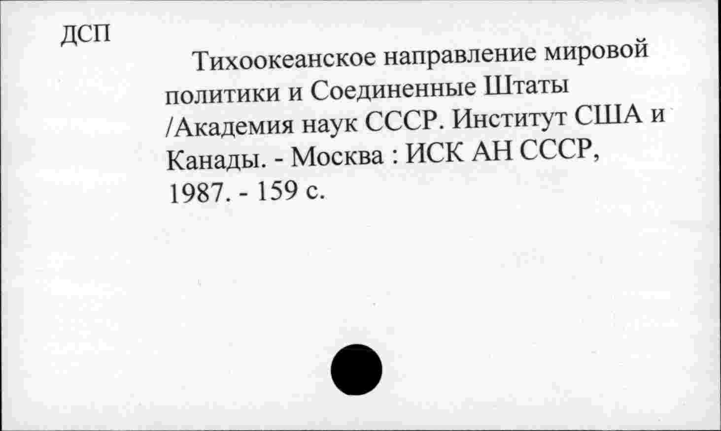 ﻿дсп
Тихоокеанское направление мировой политики и Соединенные Штаты /Академия наук СССР. Институт США и Канады. - Москва : ИСК АН СССР, 1987.- 159 с.